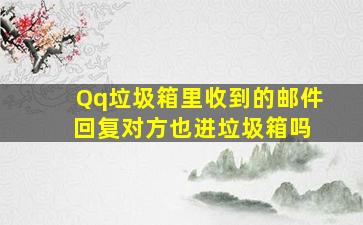 Qq垃圾箱里收到的邮件 回复对方也进垃圾箱吗